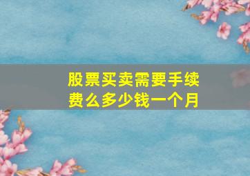 股票买卖需要手续费么多少钱一个月