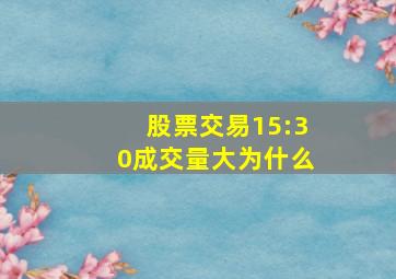 股票交易15:30成交量大为什么