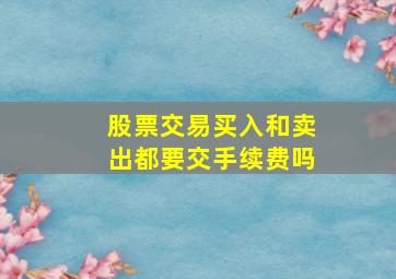 股票交易买入和卖出都要交手续费吗