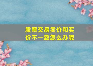 股票交易卖价和买价不一致怎么办呢