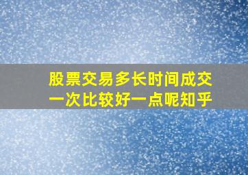 股票交易多长时间成交一次比较好一点呢知乎