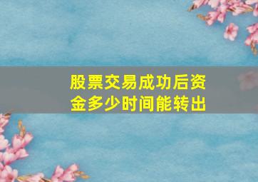 股票交易成功后资金多少时间能转出