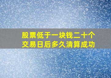 股票低于一块钱二十个交易日后多久清算成功