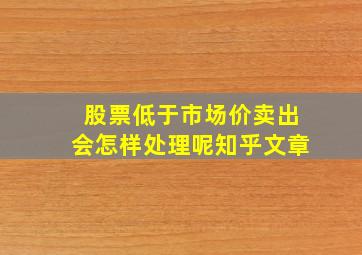 股票低于市场价卖出会怎样处理呢知乎文章