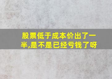 股票低于成本价出了一半,是不是已经亏钱了呀