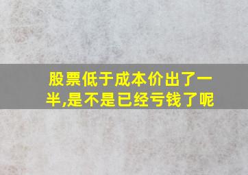 股票低于成本价出了一半,是不是已经亏钱了呢