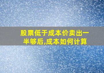 股票低于成本价卖出一半够后,成本如何计算