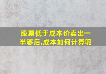 股票低于成本价卖出一半够后,成本如何计算呢