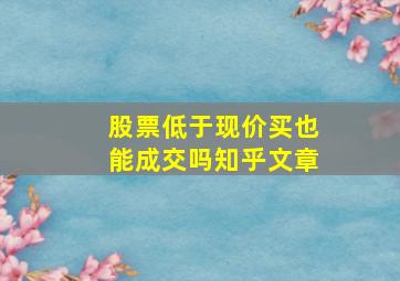 股票低于现价买也能成交吗知乎文章