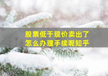 股票低于现价卖出了怎么办理手续呢知乎