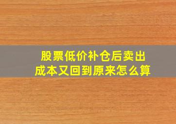 股票低价补仓后卖出成本又回到原来怎么算