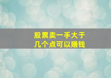 股票卖一手大于几个点可以赚钱