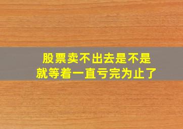 股票卖不出去是不是就等着一直亏完为止了