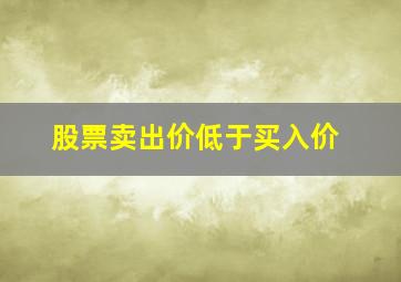 股票卖出价低于买入价