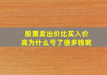 股票卖出价比买入价高为什么亏了很多钱呢