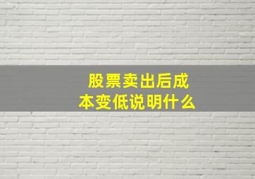 股票卖出后成本变低说明什么