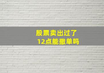 股票卖出过了12点能撤单吗