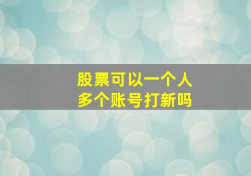 股票可以一个人多个账号打新吗