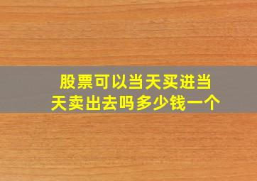 股票可以当天买进当天卖出去吗多少钱一个