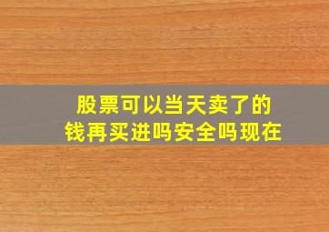 股票可以当天卖了的钱再买进吗安全吗现在