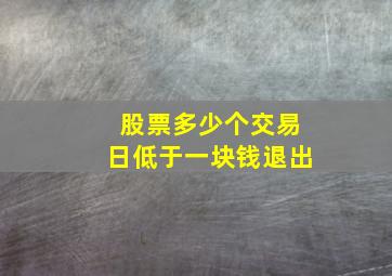 股票多少个交易日低于一块钱退出