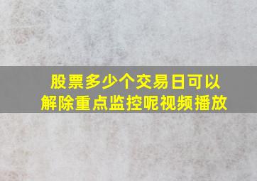 股票多少个交易日可以解除重点监控呢视频播放