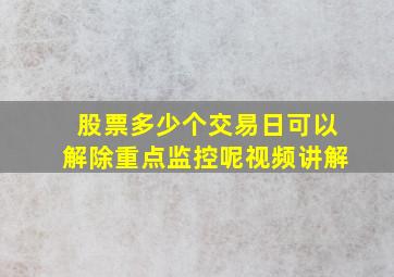 股票多少个交易日可以解除重点监控呢视频讲解