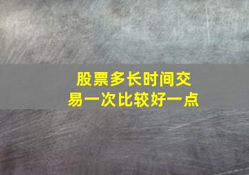 股票多长时间交易一次比较好一点