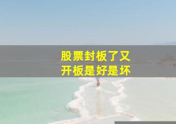 股票封板了又开板是好是坏