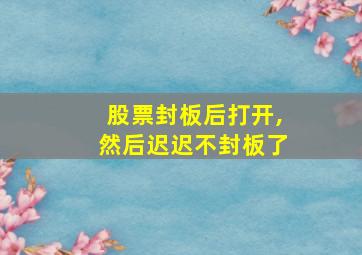 股票封板后打开,然后迟迟不封板了