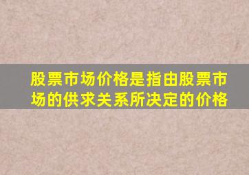 股票市场价格是指由股票市场的供求关系所决定的价格