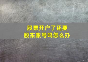 股票开户了还要股东账号吗怎么办