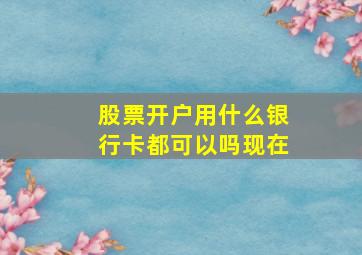 股票开户用什么银行卡都可以吗现在