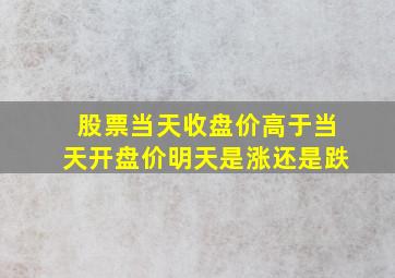 股票当天收盘价高于当天开盘价明天是涨还是跌