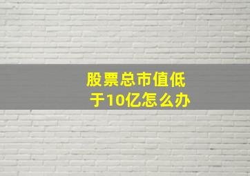 股票总市值低于10亿怎么办