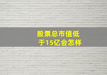 股票总市值低于15亿会怎样