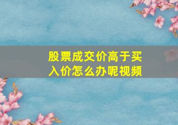 股票成交价高于买入价怎么办呢视频