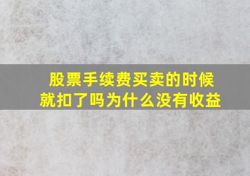 股票手续费买卖的时候就扣了吗为什么没有收益