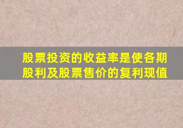 股票投资的收益率是使各期股利及股票售价的复利现值