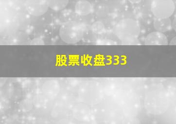 股票收盘333