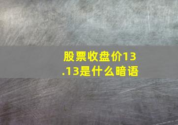 股票收盘价13.13是什么暗语