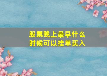 股票晚上最早什么时候可以挂单买入