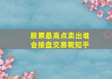 股票最高点卖出谁会接盘交易呢知乎