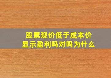 股票现价低于成本价显示盈利吗对吗为什么