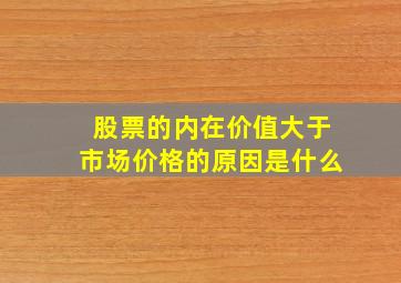 股票的内在价值大于市场价格的原因是什么