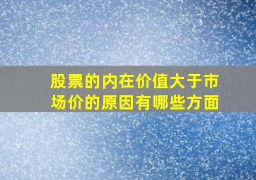 股票的内在价值大于市场价的原因有哪些方面