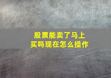 股票能卖了马上买吗现在怎么操作