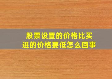 股票设置的价格比买进的价格要低怎么回事