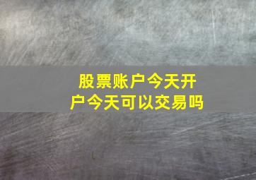 股票账户今天开户今天可以交易吗