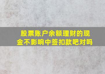 股票账户余额理财的现金不影响中签扣款吧对吗